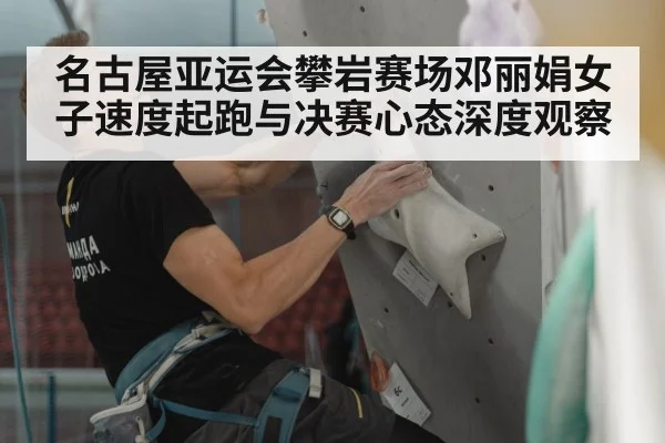 名古屋亚运会攀岩赛场邓丽娟女子速度起跑与决赛心态深度观察