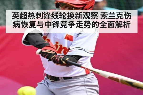 英超热刺锋线轮换新观察 索兰克伤病恢复与中锋竞争走势的全面解析