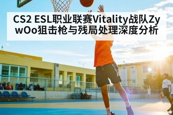 CS2 ESL职业联赛Vitality战队ZywOo狙击枪与残局处理深度分析