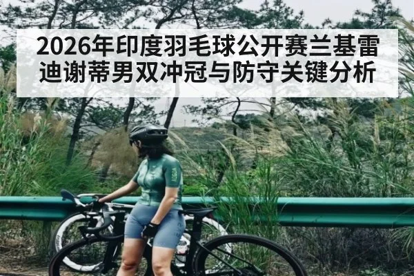 2026年印度羽毛球公开赛兰基雷迪谢蒂男双冲冠与防守关键分析