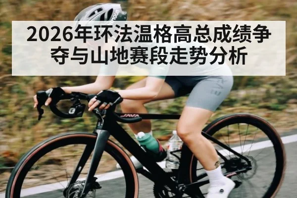 2026年环法温格高总成绩争夺与山地赛段走势分析