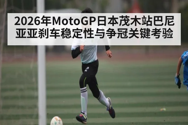 2026年MotoGP日本茂木站巴尼亚亚刹车稳定性与争冠关键考验